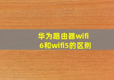 华为路由器wifi6和wifi5的区别