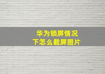 华为锁屏情况下怎么截屏图片