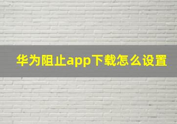 华为阻止app下载怎么设置