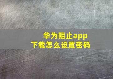 华为阻止app下载怎么设置密码