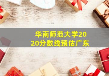 华南师范大学2020分数线预估广东