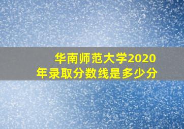 华南师范大学2020年录取分数线是多少分