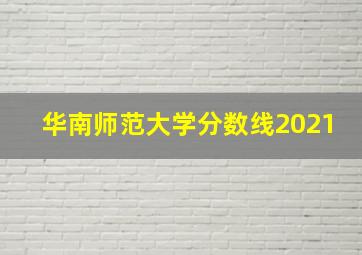 华南师范大学分数线2021