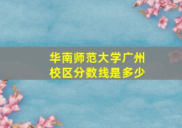 华南师范大学广州校区分数线是多少