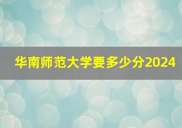 华南师范大学要多少分2024