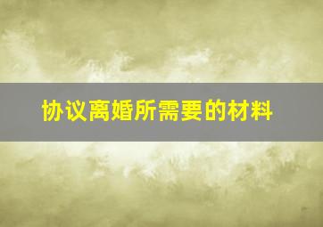 协议离婚所需要的材料