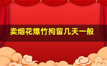 卖烟花爆竹拘留几天一般