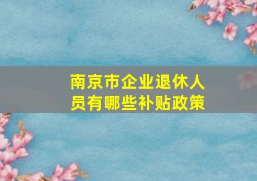 南京市企业退休人员有哪些补贴政策