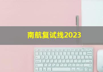 南航复试线2023