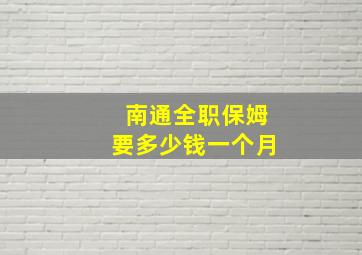 南通全职保姆要多少钱一个月