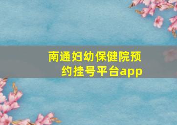 南通妇幼保健院预约挂号平台app