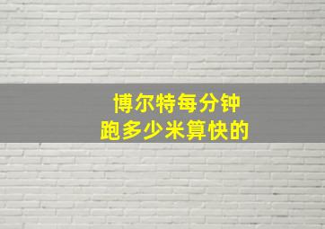 博尔特每分钟跑多少米算快的