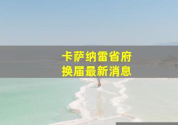 卡萨纳雷省府换届最新消息