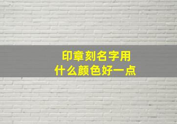 印章刻名字用什么颜色好一点