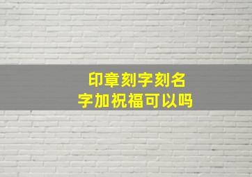 印章刻字刻名字加祝福可以吗