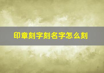 印章刻字刻名字怎么刻