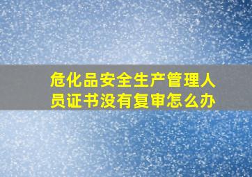 危化品安全生产管理人员证书没有复审怎么办