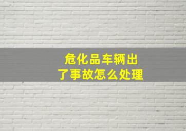 危化品车辆出了事故怎么处理