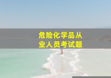 危险化学品从业人员考试题