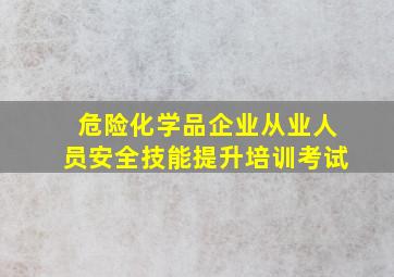 危险化学品企业从业人员安全技能提升培训考试