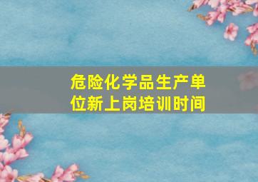 危险化学品生产单位新上岗培训时间