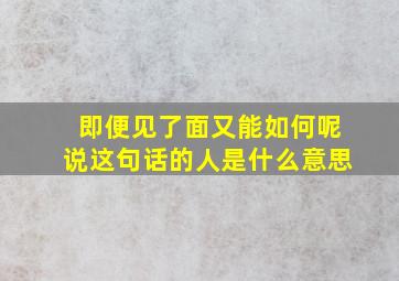 即便见了面又能如何呢说这句话的人是什么意思