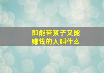 即能带孩子又能赚钱的人叫什么