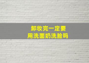 卸妆完一定要用洗面奶洗脸吗