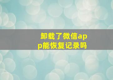 卸载了微信app能恢复记录吗