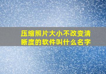 压缩照片大小不改变清晰度的软件叫什么名字