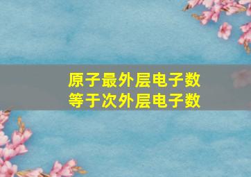 原子最外层电子数等于次外层电子数