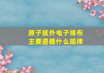 原子核外电子排布主要遵循什么规律