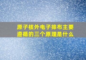 原子核外电子排布主要遵循的三个原理是什么