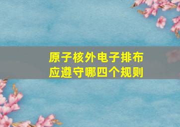 原子核外电子排布应遵守哪四个规则