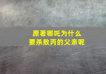 原著哪吒为什么要杀敖丙的父亲呢