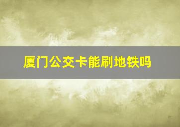 厦门公交卡能刷地铁吗