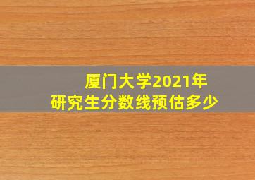 厦门大学2021年研究生分数线预估多少