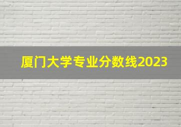 厦门大学专业分数线2023