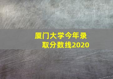 厦门大学今年录取分数线2020