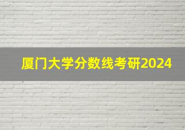 厦门大学分数线考研2024