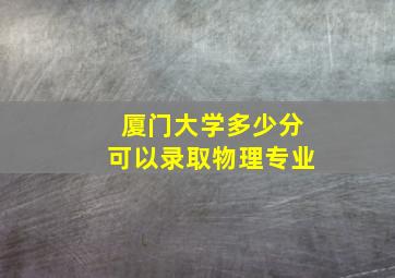 厦门大学多少分可以录取物理专业