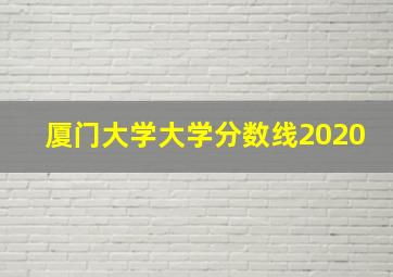 厦门大学大学分数线2020