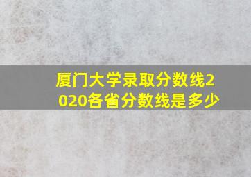 厦门大学录取分数线2020各省分数线是多少