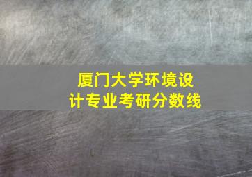 厦门大学环境设计专业考研分数线