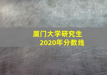 厦门大学研究生2020年分数线