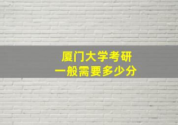 厦门大学考研一般需要多少分