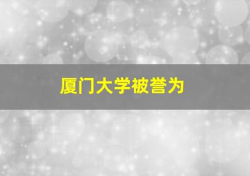 厦门大学被誉为