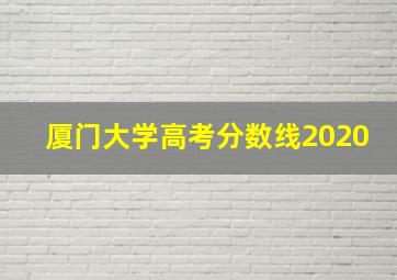 厦门大学高考分数线2020