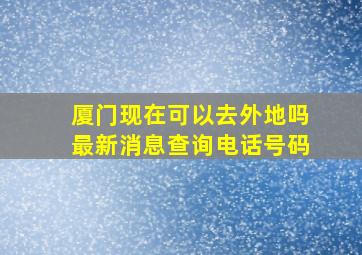 厦门现在可以去外地吗最新消息查询电话号码