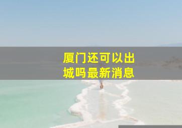 厦门还可以出城吗最新消息